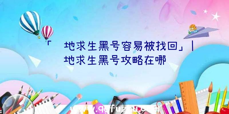 「绝地求生黑号容易被找回」|绝地求生黑号攻略在哪